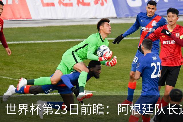 世界杯第23日前瞻：阿根廷队长迎历史之夜 卫冕冠军PK大黑马