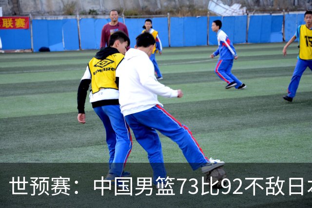 世预赛：中国男篮73比92不敌日本男篮