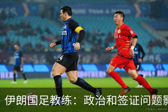 伊朗国足教练：政治和签证问题影响备战 但仍将全力以赴