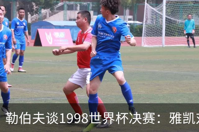 勒伯夫谈1998世界杯决赛：雅凯对我完全有信心 我要应对大罗挑战