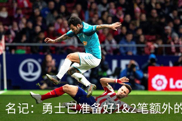 名记：勇士已准备好1&2笔额外的阵容调整方案 前提是老詹确定加盟