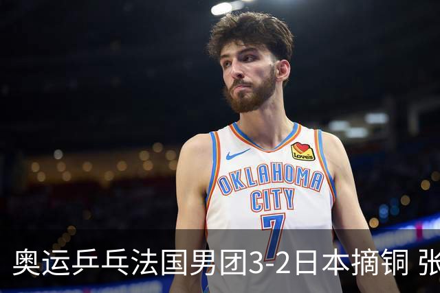 奥运乒乓法国男团3-2日本摘铜 张本智和颗粒无收