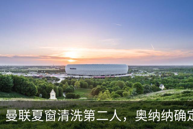 曼联夏窗清洗第二人，奥纳纳确定续租土超！租借费加节省年薪约赚千万