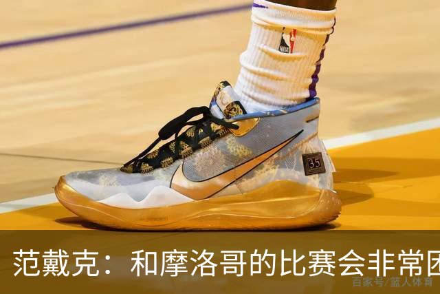 范戴克：和摩洛哥的比赛会非常困难，我们的防守肯定会改善