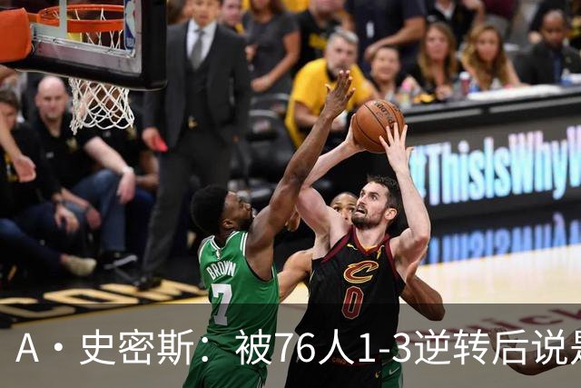A·史密斯：被76人1-3逆转后说是最喜欢的赛季 布朗让人无法理解
